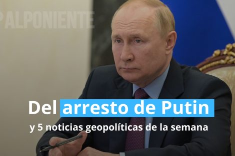 Sobre el arresto de Putin y 5 noticias geopolíticas de la semana