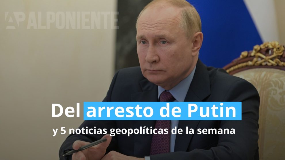 Sobre el arresto de Putin y 5 noticias geopolíticas de la semana